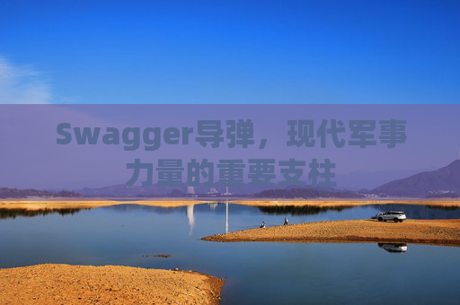 Swagger导弹，现代军事力量的重要支柱